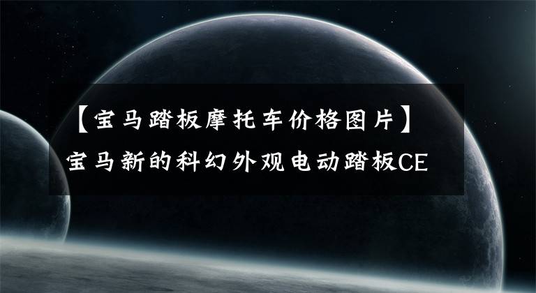 【宝马踏板摩托车价格图片】宝马新的科幻外观电动踏板CE-04获得了3C认证，价格约为10万韩元。文章配图