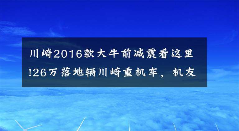 川崎2016款大牛前减震看这里!26万落地辆川崎重机车，机友坦言晚上才是释放激情的时候