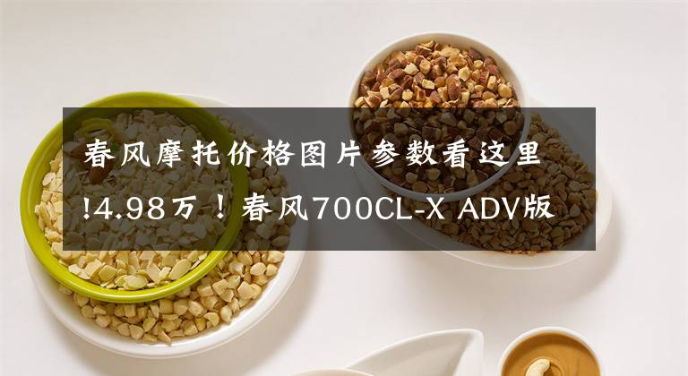 春风摩托价格图片参数看这里!4.98万！春风700CL-X ADV版上市，更适合玩泥巴！