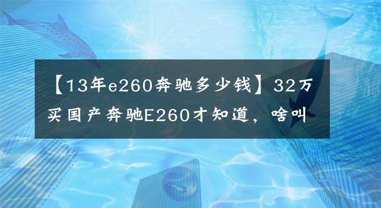 【13年e260奔驰多少钱】32万买国产奔驰E260才知道，啥叫“便宜没好货”！朋友差点被坑了