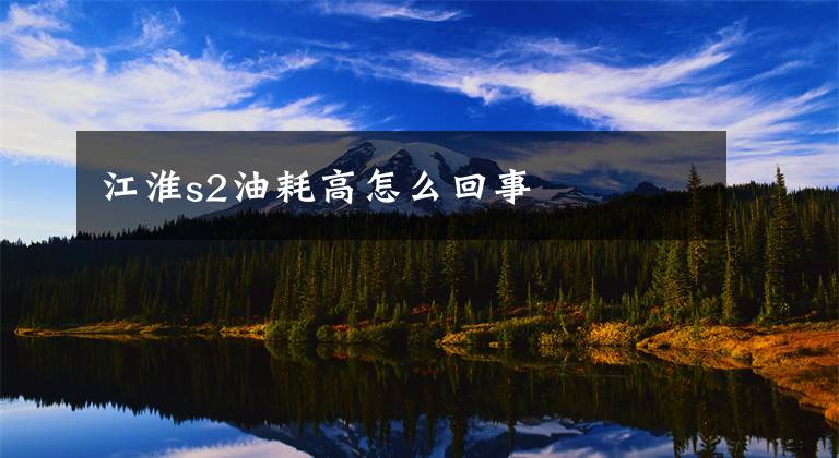 江淮s2油耗高怎么回事文章配图