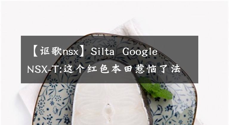 【讴歌nsx】Silta  Google  NSX-T:这个红色本田惹恼了法拉利。文章配图