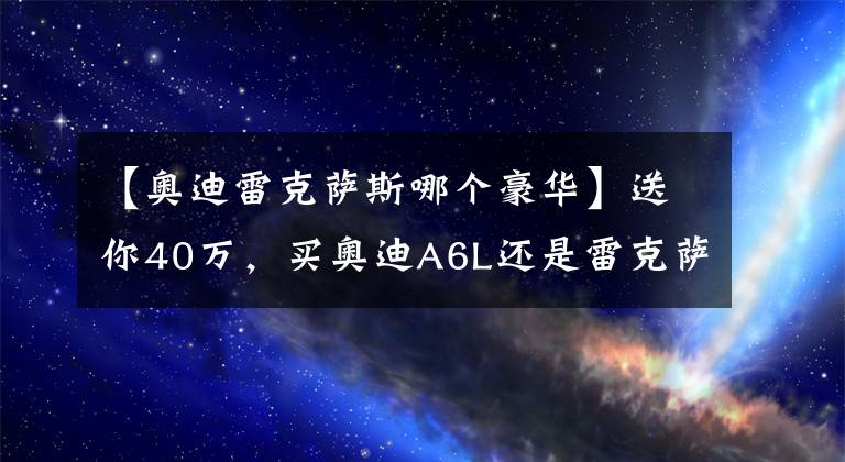 【奥迪雷克萨斯哪个豪华】送你40万，买奥迪A6L还是雷克萨斯ES300，懂车人会这么选