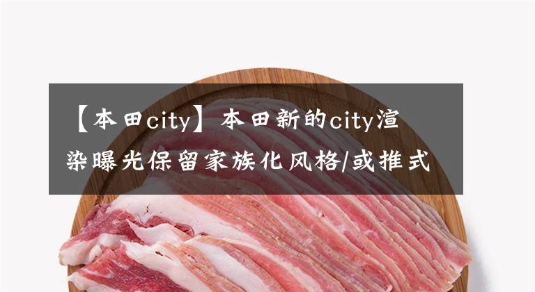【本田city】本田新的city渲染曝光保留家族化风格/或推式混合版本。