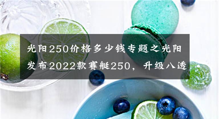 光阳250价格多少钱专题之光阳发布2022款赛艇250，升级八透镜大灯、无钥匙启动，售价不变