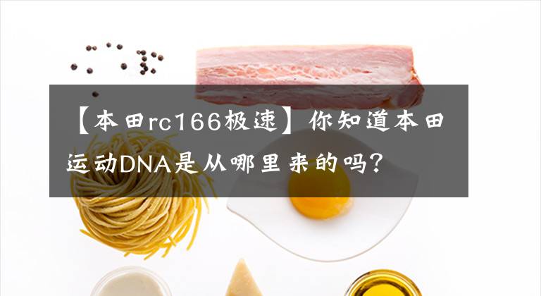 【本田rc166极速】你知道本田运动DNA是从哪里来的吗？