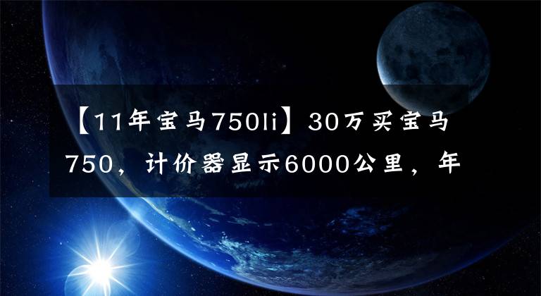 【11年宝马750li】30万买宝马750，计价器显示6000公里，年后检修时小伙子决定卖车。文章配图