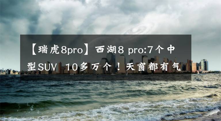 【瑞虎8pro】西湖8 pro:7个中型SUV  10多万个！天窗都有气氛灯！转眼间上市文章配图