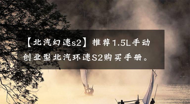 【北汽幻速s2】推荐1.5L手动创业型北汽环速S2购买手册。文章配图