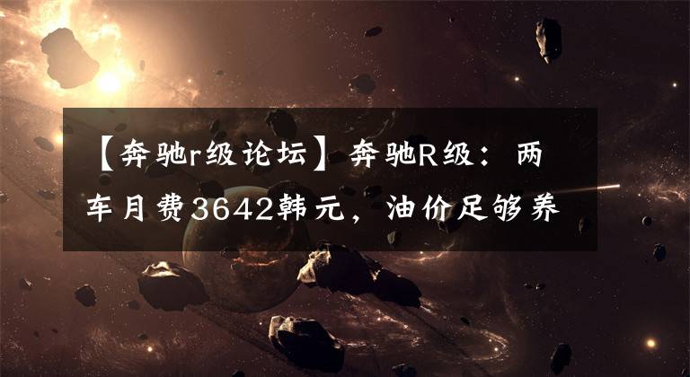 【奔驰r级论坛】奔驰R级：两车月费3642韩元，油价足够养一辆B级车文章配图