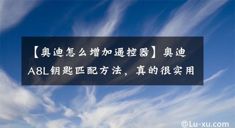 【奥迪怎么增加遥控器】奥迪A8L钥匙匹配方法，真的很实用！