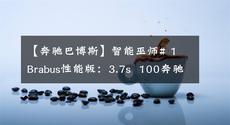 【奔驰巴博斯】智能巫师# 1 Brabus性能版：3.7s 100奔驰御用改装，“大B”标记太帅了！文章配图