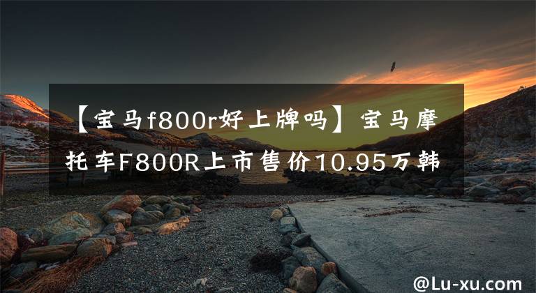 【宝马f800r好上牌吗】宝马摩托车F800R上市售价10.95万韩元