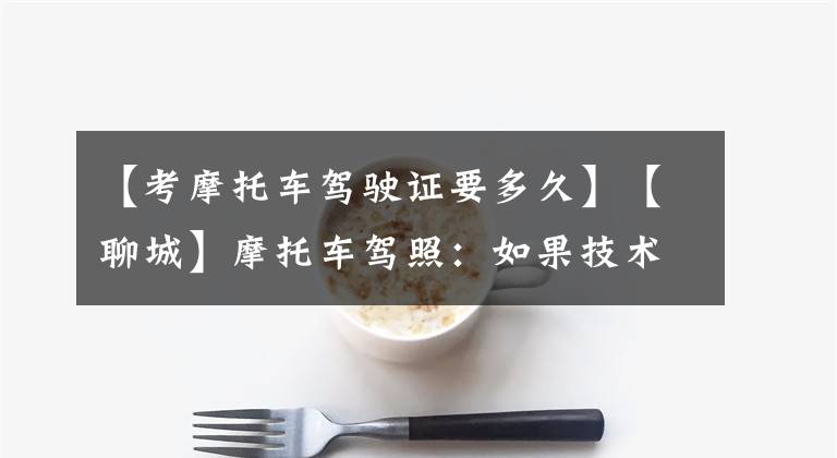 【考摩托车驾驶证要多久】【聊城】摩托车驾照：如果技术太强，当天就可以拿到卡！文章配图