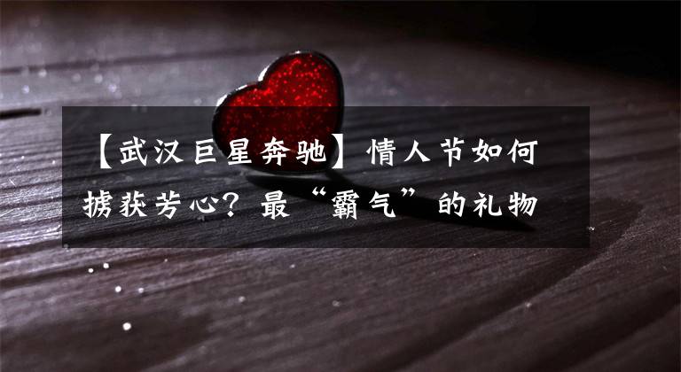 【武汉巨星奔驰】情人节如何掳获芳心？最“霸气”的礼物在这里文章配图