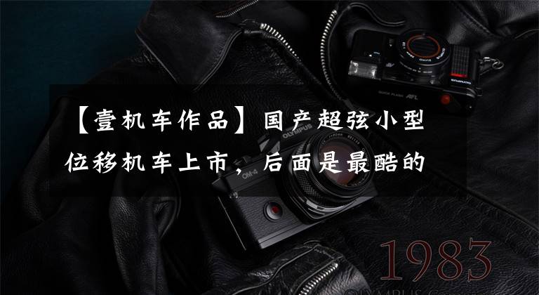 【壹机车作品】国产超弦小型位移机车上市，后面是最酷的牵引车、复古车、逆三轮车文章配图