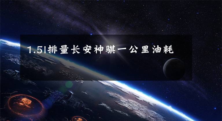 1.5l排量长安神骐一公里油耗文章配图