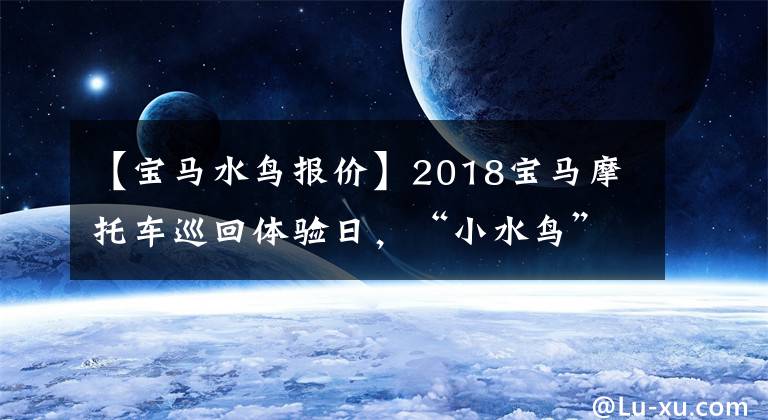 【宝马水鸟报价】2018宝马摩托车巡回体验日，“小水鸟”G310GS上市，售价51310韩元！