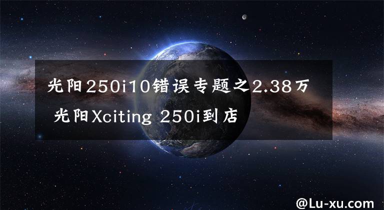 光阳250i10错误专题之2.38万 光阳Xciting 250i到店