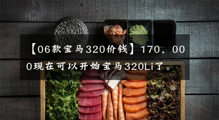 【06款宝马320价钱】170，000现在可以开始宝马320Li了。还有这种好事吗？文章配图