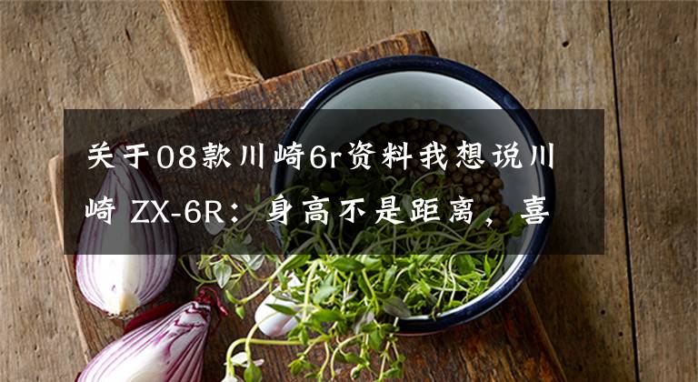 关于08款川崎6r资料我想说川崎 ZX-6R：身高不是距离，喜欢就没问题｜车主谈体会文章配图