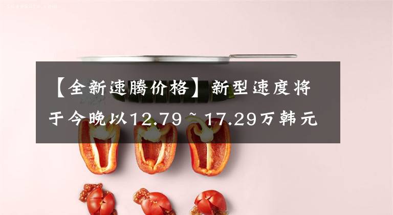 【全新速腾价格】新型速度将于今晚以12.79 ~ 17.29万韩元推出文章配图