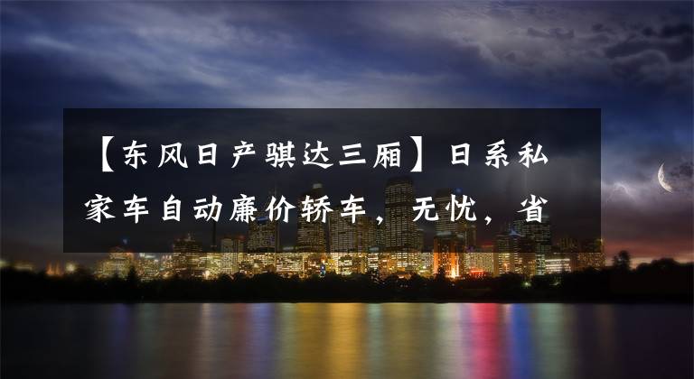 【东风日产骐达三厢】日系私家车自动廉价轿车，无忧，省油停车方便，空间好，Pida  Tida文章配图