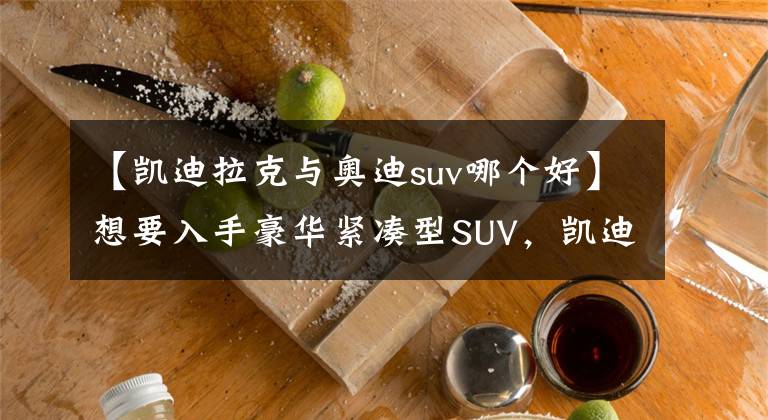 【凯迪拉克与奥迪suv哪个好】想要入手豪华紧凑型SUV，凯迪拉克XT4和奥迪Q3，谁才是明智之选？