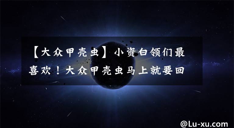 【大众甲壳虫】小资白领们最喜欢！大众甲壳虫马上就要回来了，还长得像凌渡吗？文章配图