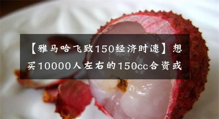 【雅马哈飞致150经济时速】想买10000人左右的150cc合资或进口摩托车，动力要充足，有什么推荐吗？文章配图