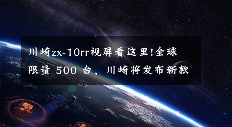 川崎zx-10rr视屏看这里!全球限量 500 台，川崎将发布新款摩托忍者 ZX-10RR