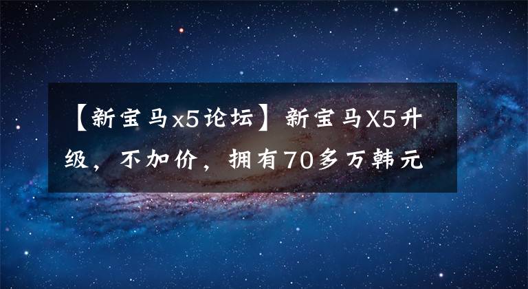 【新宝马x5论坛】新宝马X5升级，不加价，拥有70多万韩元