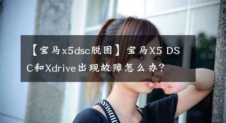 【宝马x5dsc脱困】宝马X5 DSC和Xdrive出现故障怎么办？