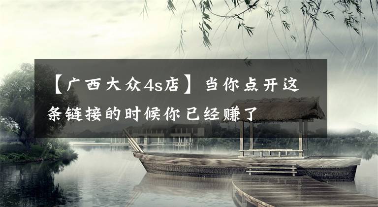 【广西大众4s店】当你点开这条链接的时候你已经赚了文章配图