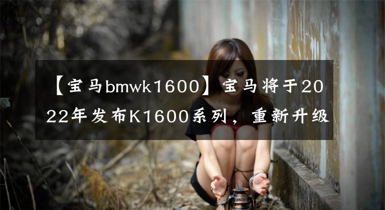 【宝马bmwk1600】宝马将于2022年发布K1600系列，重新升级主力旅行文章配图