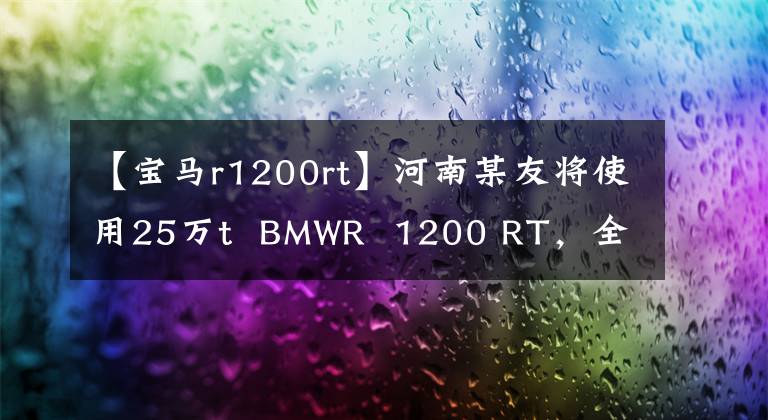 【宝马r1200rt】河南某友将使用25万t BMWR 1200 RT，全天候第二轮SUV。