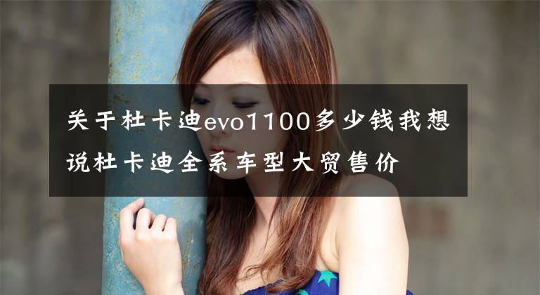 关于杜卡迪evo1100多少钱我想说杜卡迪全系车型大贸售价