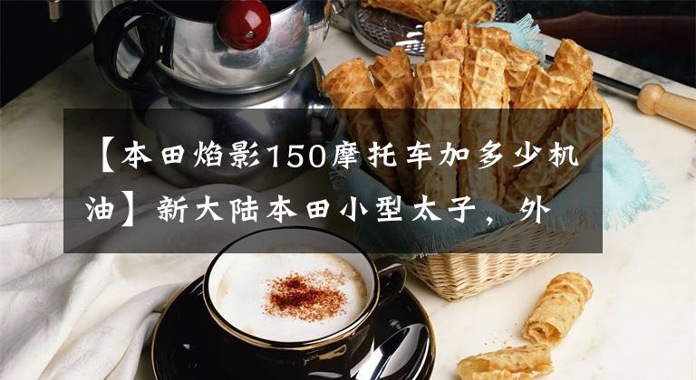 【本田焰影150摩托车加多少机油】新大陆本田小型太子，外形漂亮，省油，150排量只卖9900韩元