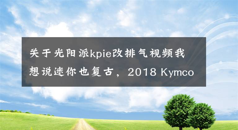 关于光阳派kpie改排气视频我想说迷你也复古，2018 Kymco Spade 150