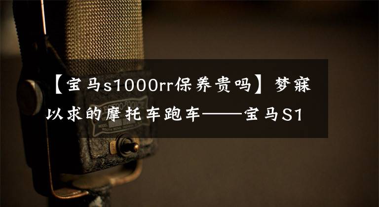 【宝马s1000rr保养贵吗】梦寐以求的摩托车跑车——宝马S1000 RR，是你喜欢的食物吗？