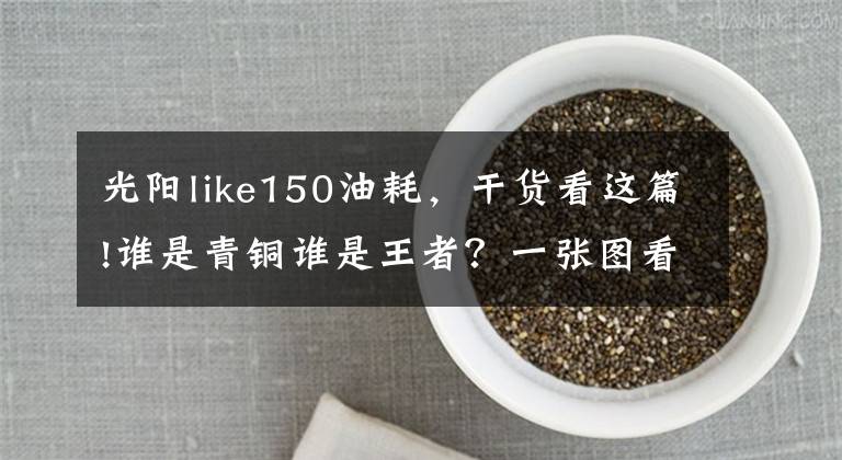 光阳like150油耗，干货看这篇!谁是青铜谁是王者？一张图看清国内150排量踏板车市场风云变幻