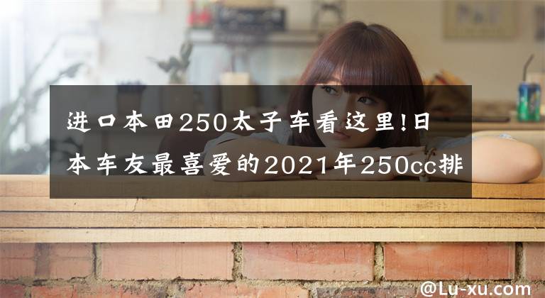 进口本田250太子车看这里!日本车友最喜爱的2021年250cc排量十佳车型来了