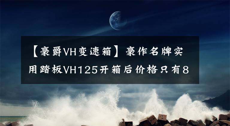 【豪爵VH变速箱】豪作名牌实用踏板VH125开箱后价格只有8000韩元左右！文章配图