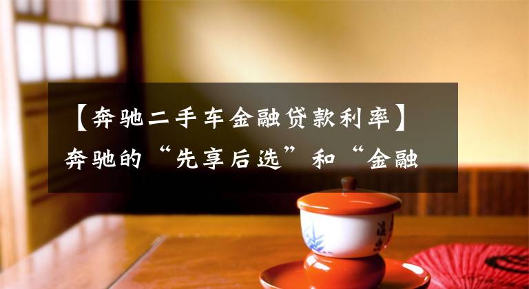 【奔驰二手车金融贷款利率】奔驰的“先享后选”和“金融贷款”方案你了解吗？文章配图