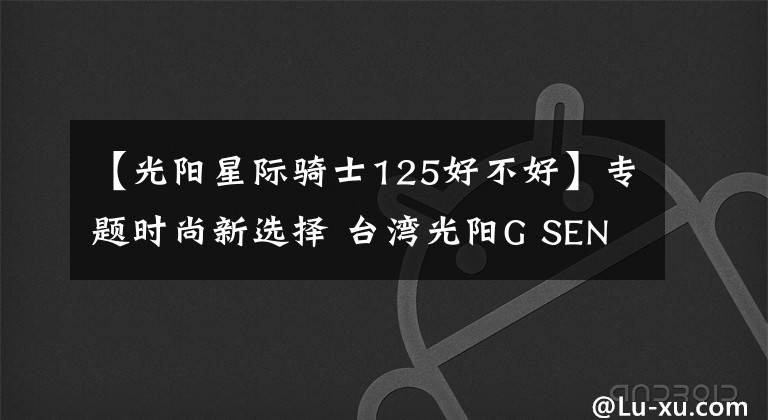 【光阳星际骑士125好不好】专题时尚新选择 台湾光阳G SENSE 125发布文章配图