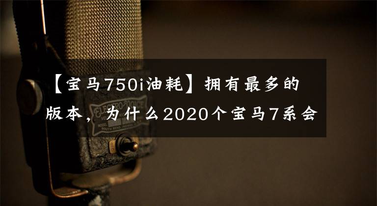 【宝马750i油耗】拥有最多的版本，为什么2020个宝马7系会引领一代潮流？