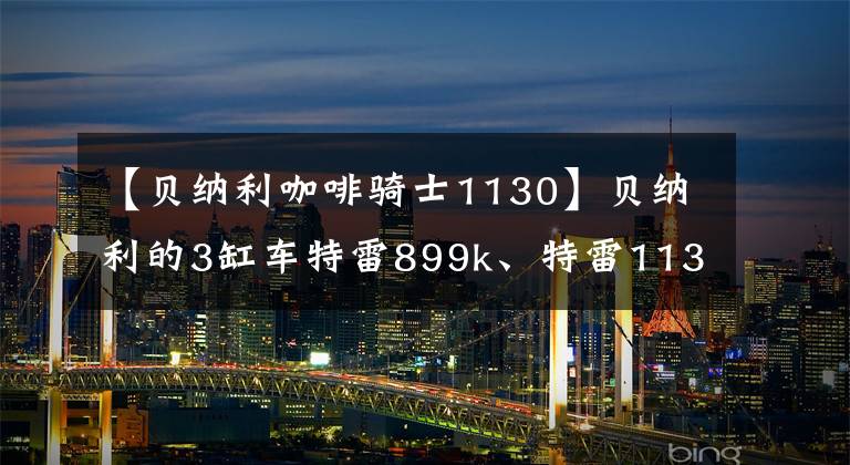 【贝纳利咖啡骑士1130】贝纳利的3缸车特雷899k、特雷1130k华丽转身