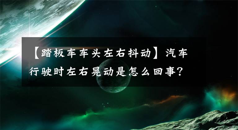【踏板车车头左右抖动】汽车行驶时左右晃动是怎么回事？文章配图