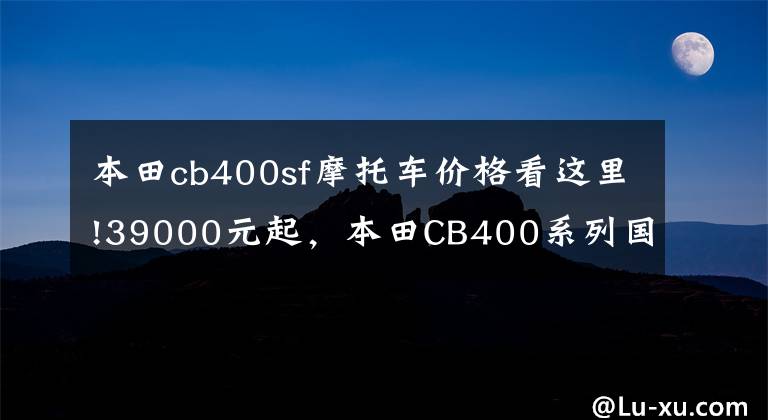 本田cb400sf摩托车价格看这里!39000元起，本田CB400系列国内推出新款