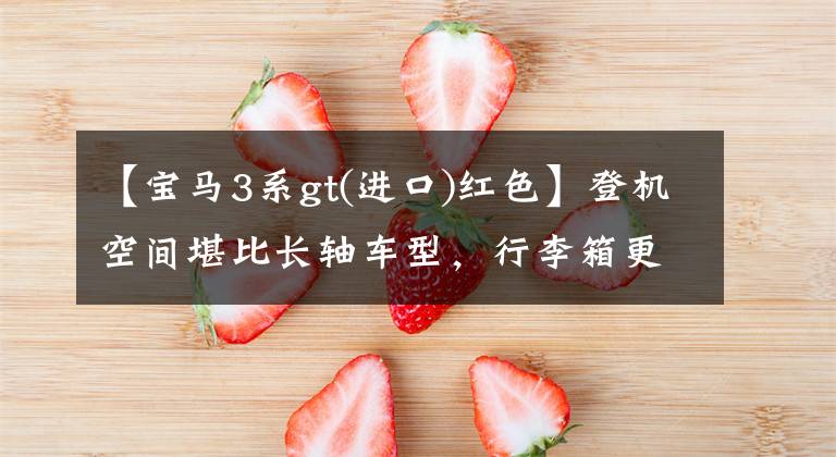 【宝马3系gt(进口)红色】登机空间堪比长轴车型，行李箱更好，原装进口，给你看宝马3系GT。文章配图